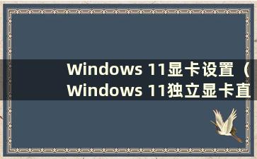 Windows 11显卡设置（Windows 11独立显卡直连技术）